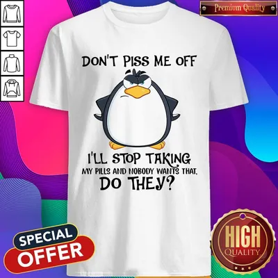 Official Dont Piss Me Off Ill Stop Taking My Pills And Nobody Want That Do They Shirt