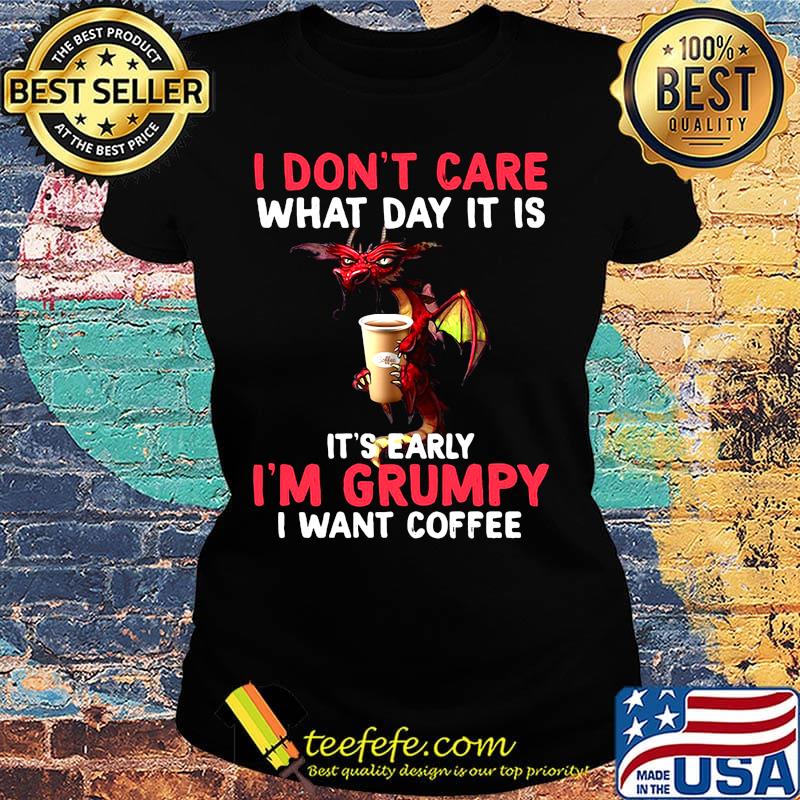 Official I Don't Care What day It Is It's Early I'm Grumpy I Want Coffee Shirt Ladies tee Official I Don't Care What day It Is It's Early I'm Grumpy I Want Coffee Shirt Ladies tee