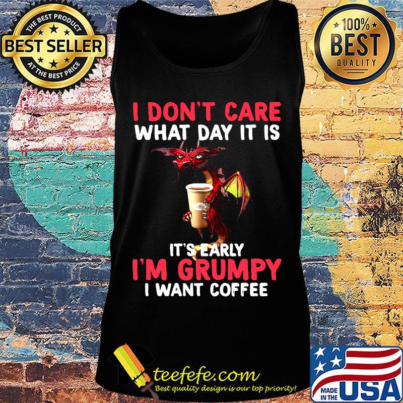 Official I Don't Care What day It Is It's Early I'm Grumpy I Want Coffee Shirt Tank top Official I Don't Care What day It Is It's Early I'm Grumpy I Want Coffee Shirt Tank top