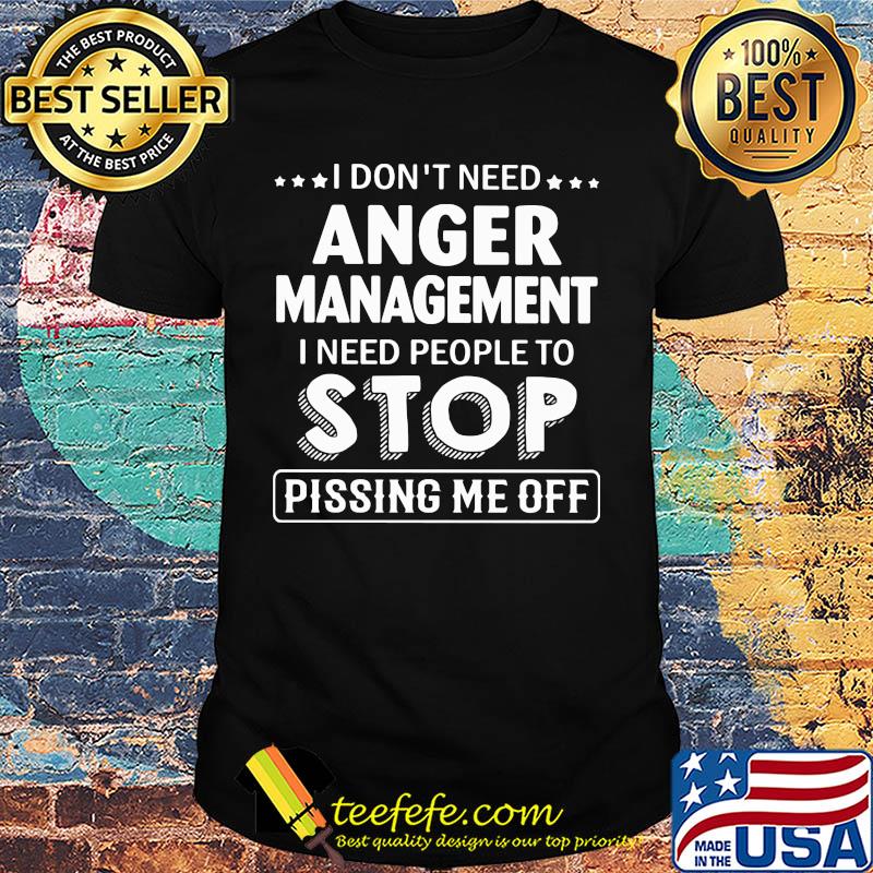Official I don't need Anger Management I need people to stop pissing me off shirt Official I don't need Anger Management I need people to stop pissing me off shirt
