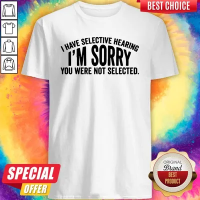 Official I Have Selective Hearing Im Sorry You Were Not Selected Shirt