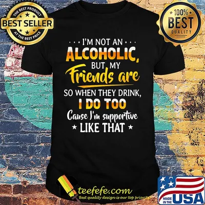 Official I'm not an alcoholic but my friends are so when they drink I do too cause I'm supportive like that shirt