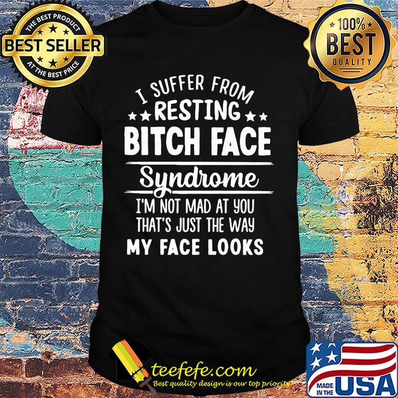 Official I Suffer From Resting Bitch Face Syndrome I'm Not Mad At You That's Just The Way My Face Looks Shirt