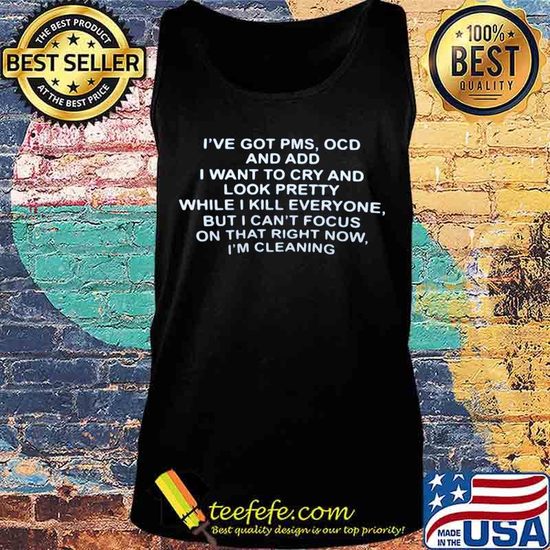 OFFICIAL I'VE GOT PMS OCD AND ADD I WANT TO CRY AND LOOK PRETTY WHILE I KILL EVERYONE BUT I CAN'T FOCUS ON THAT RIGHT NOW I'M CLEANING SHIRT Tank top OFFICIAL I'VE GOT PMS OCD AND ADD I WANT TO CRY AND LOOK PRETTY WHILE I KILL EVERYONE BUT I CAN'T FOCUS ON THAT RIGHT NOW I'M CLEANING SHIRT Tank top