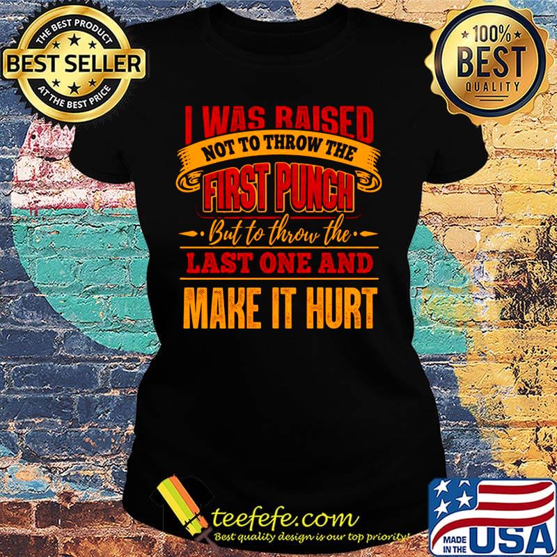 Official I Was Raised Not To Throw The First Punch But To Throw The Last One And Make It Hurt Shirt Ladies tee Official I Was Raised Not To Throw The First Punch But To Throw The Last One And Make It Hurt Shirt Ladies tee