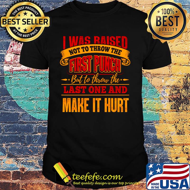 Official I Was Raised Not To Throw The First Punch But To Throw The Last One And Make It Hurt Shirt Official I Was Raised Not To Throw The First Punch But To Throw The Last One And Make It Hurt Shirt