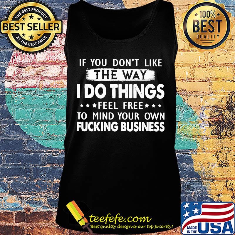 Official If You don't like the way I do things feel free to mind your own fucking business s Tank top Official If You don't like the way I do things feel free to mind your own fucking business s Tank top
