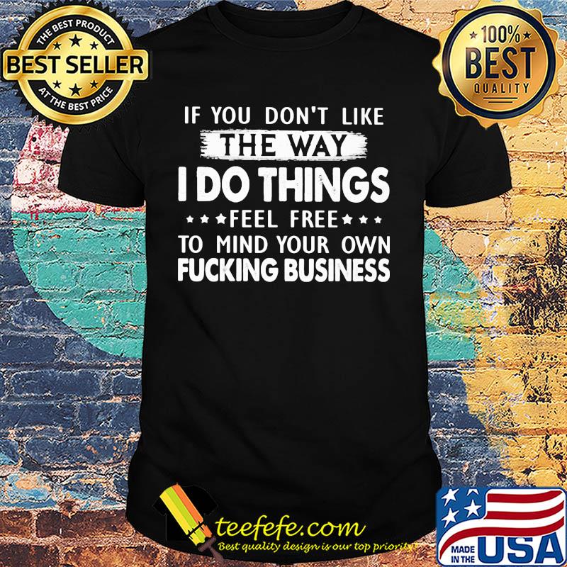 Official If You don't like the way I do things feel free to mind your own fucking business shirt Official If You don't like the way I do things feel free to mind your own fucking business shirt