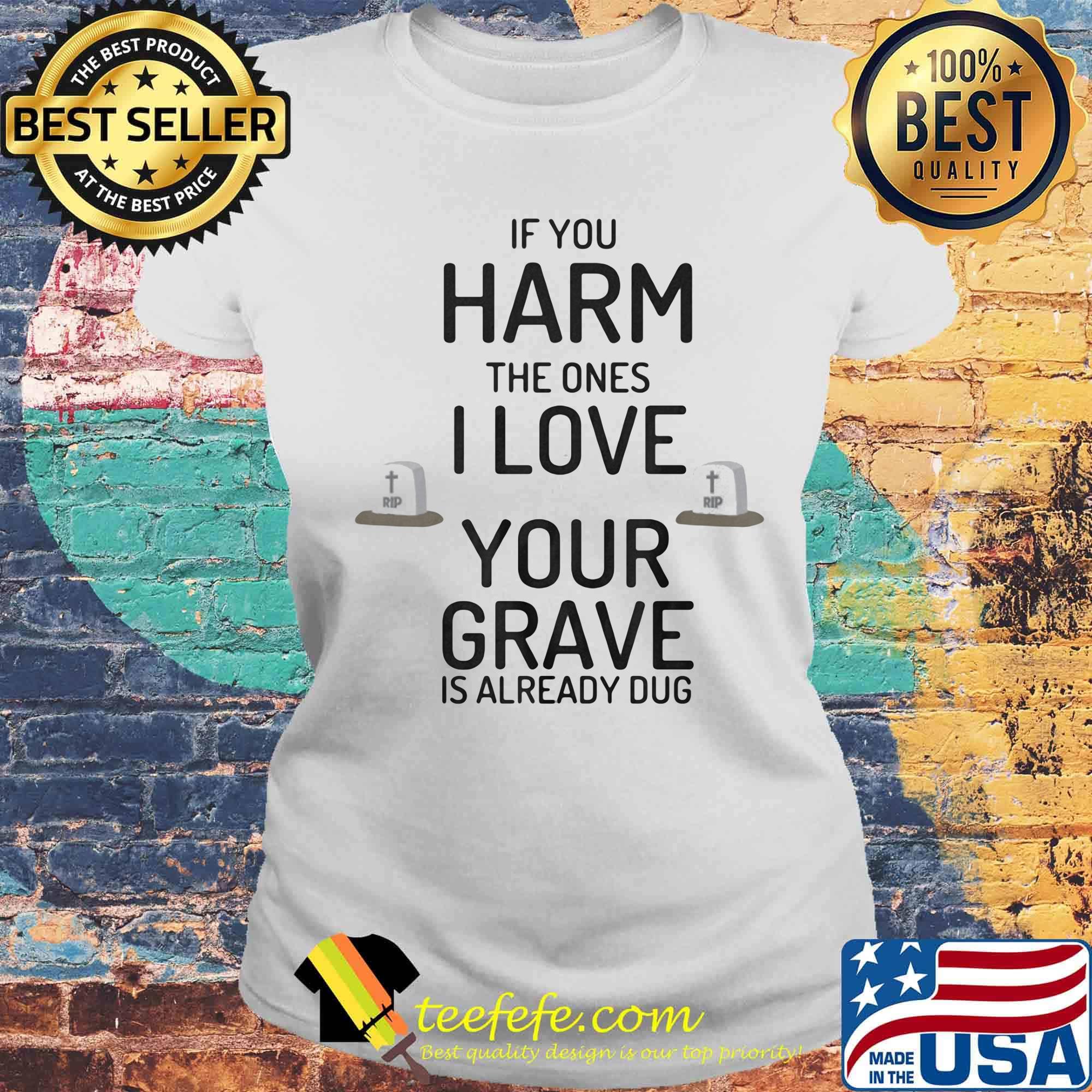 Official If You Harm The Ones I Love Your Grave Is Already Dug Shirt Laides tee Official If You Harm The Ones I Love Your Grave Is Already Dug Shirt Laides tee