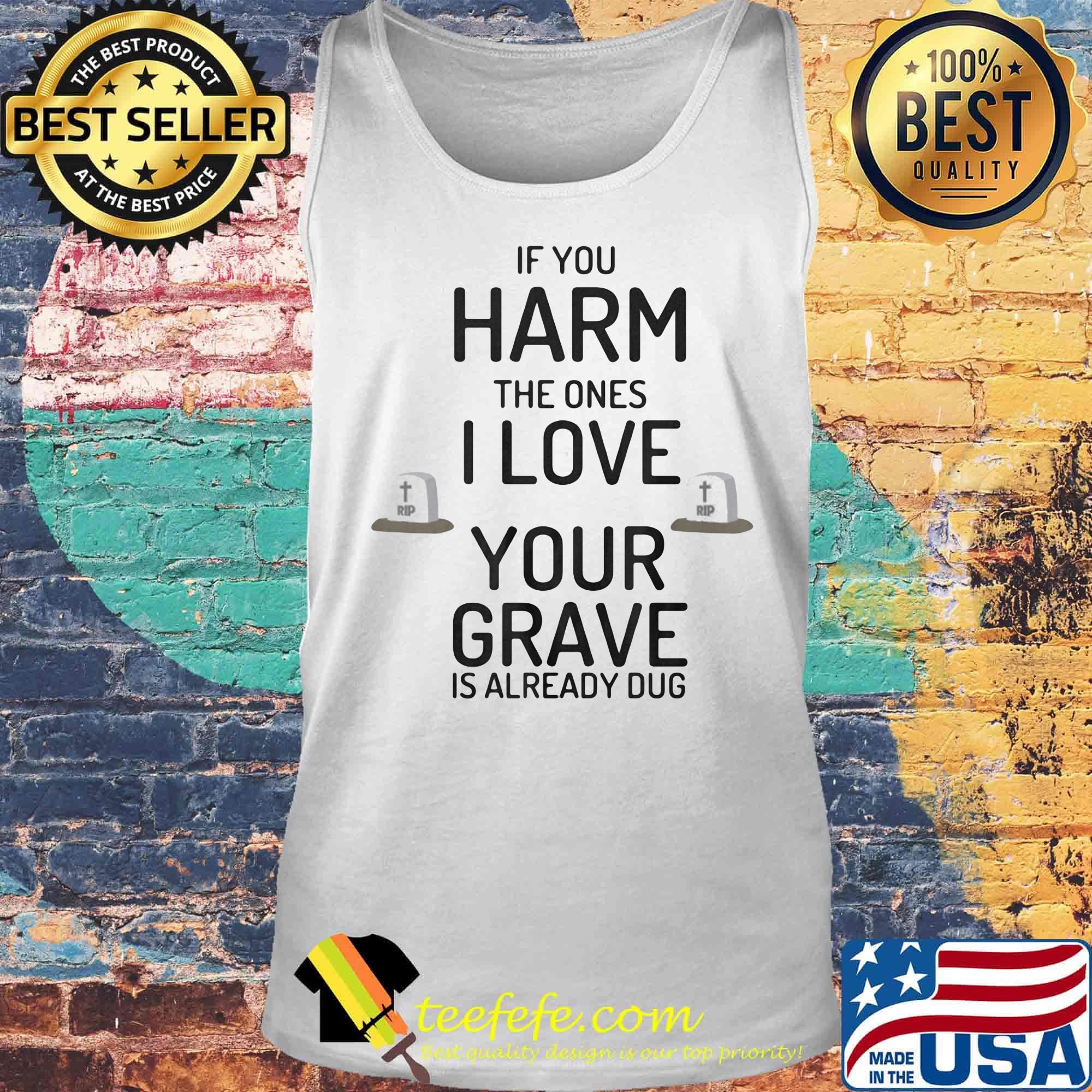 Official If You Harm The Ones I Love Your Grave Is Already Dug Shirt Tank top Official If You Harm The Ones I Love Your Grave Is Already Dug Shirt Tank top