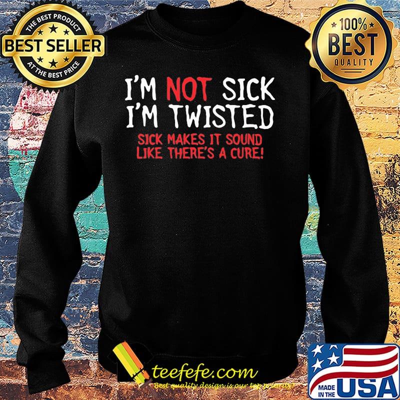 Official I’m Not Sick I’m Twisted Sick Makes It Sound Like There’s A Cure Shirt Sweater Official I’m Not Sick I’m Twisted Sick Makes It Sound Like There’s A Cure Shirt Sweater