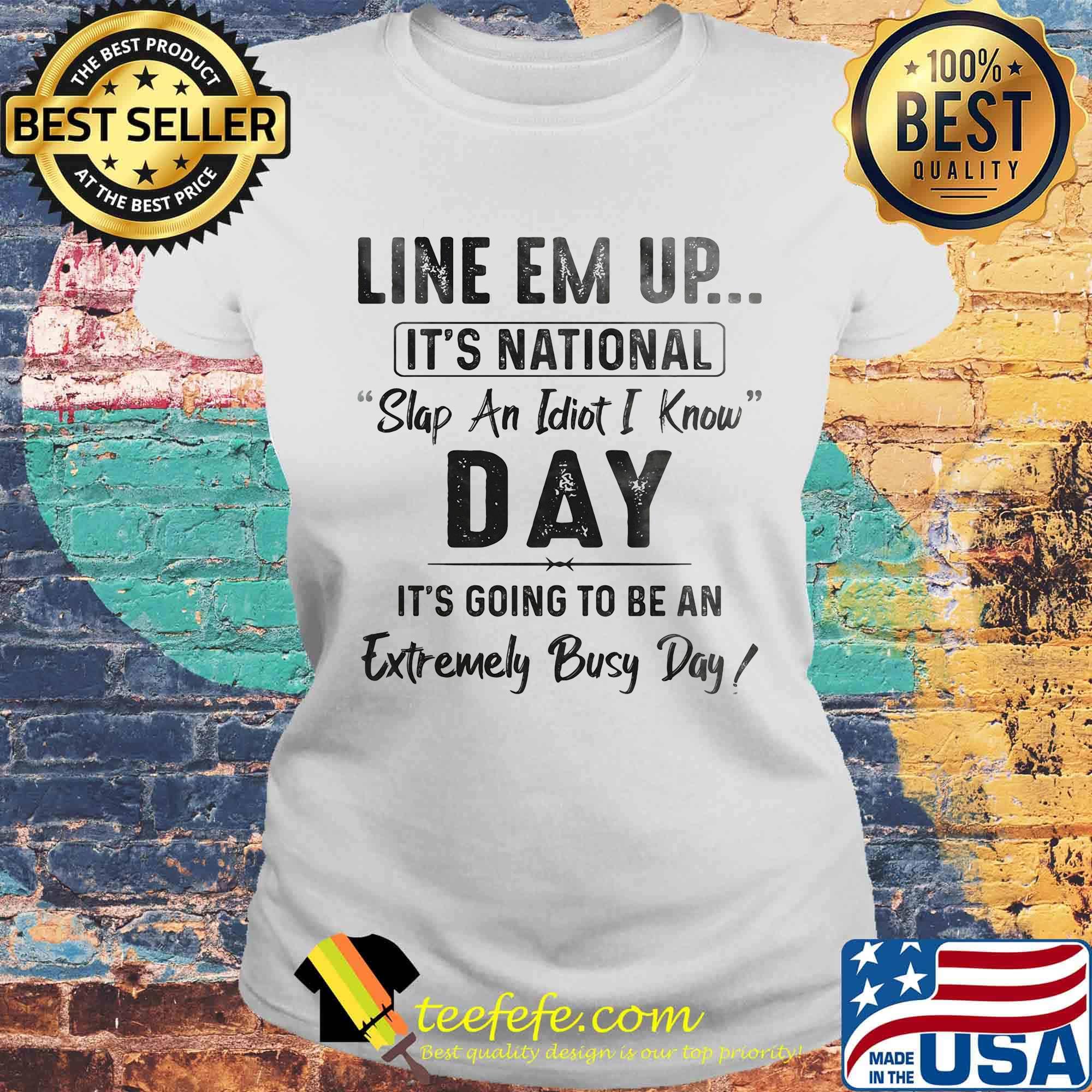 Official Line Em Up It's National Slap An Idiot I Know Day It's Going To Be An Extremely Busy Day Shirt Laides tee Official Line Em Up It's National Slap An Idiot I Know Day It's Going To Be An Extremely Busy Day Shirt Laides tee