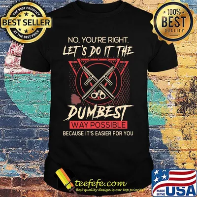 Official No you're right let's do it the dumbest way possible because it's easier for you shirt