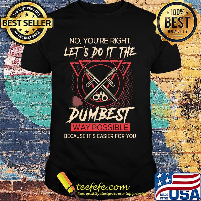Official No you're right let's do it the dumbest way possible because it's easier for you shirt