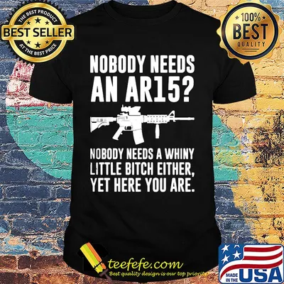 Official Nobody needs an AR15 Nobody needs a whiny little bitch either yet here you are shirt