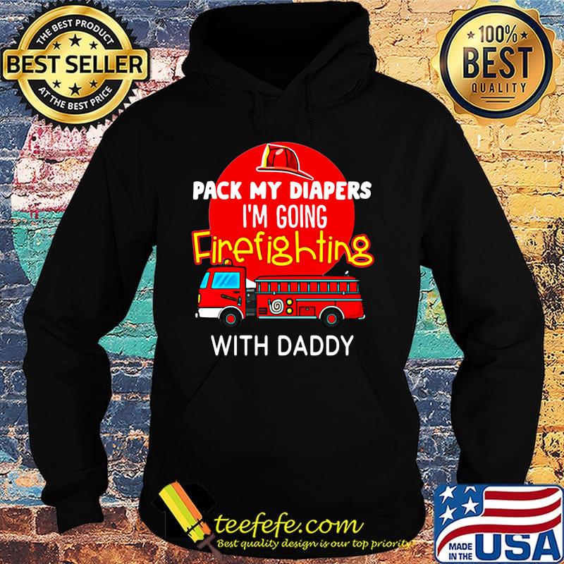 Official Pack My Diapers I'm Going Firefighting With Daddy Shirt Hoodie Official Pack My Diapers I'm Going Firefighting With Daddy Shirt Hoodie