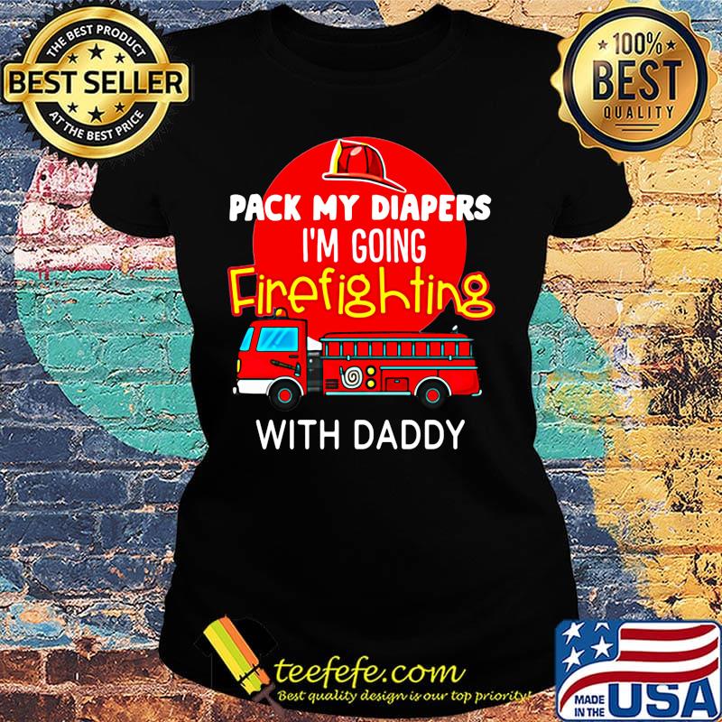 Official Pack My Diapers I'm Going Firefighting With Daddy Shirt Ladies tee Official Pack My Diapers I'm Going Firefighting With Daddy Shirt Ladies tee