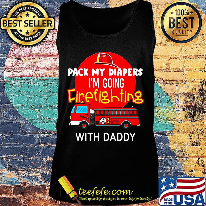 Official Pack My Diapers I'm Going Firefighting With Daddy Shirt Tank top Official Pack My Diapers I'm Going Firefighting With Daddy Shirt Tank top