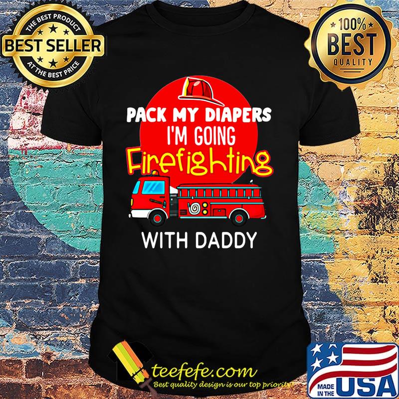 Official Pack My Diapers I'm Going Firefighting With Daddy Shirt Official Pack My Diapers I'm Going Firefighting With Daddy Shirt