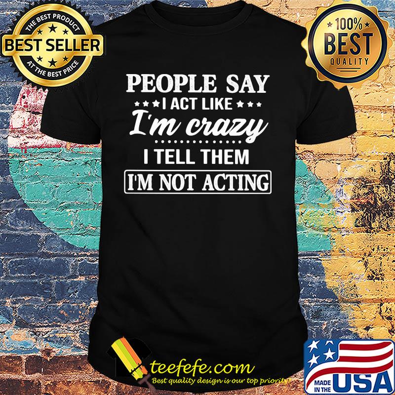 Official People say I act like I'm crazy I tell them I'm not acting shirt Official People say I act like I'm crazy I tell them I'm not acting shirt