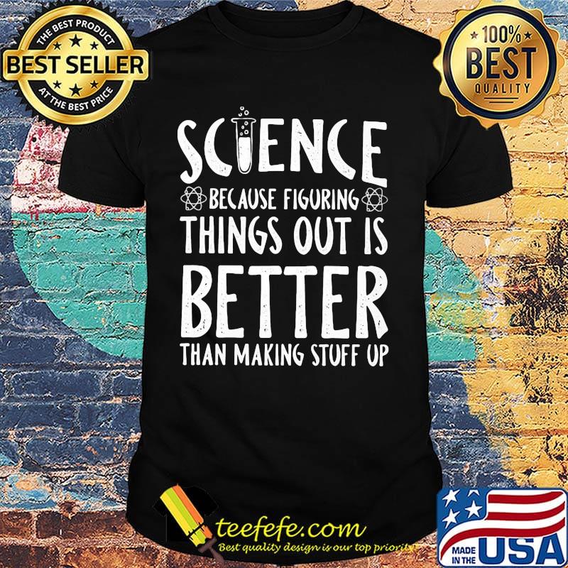 Official Science because figuring things out is better than making stuff up shirt Official Science because figuring things out is better than making stuff up shirt