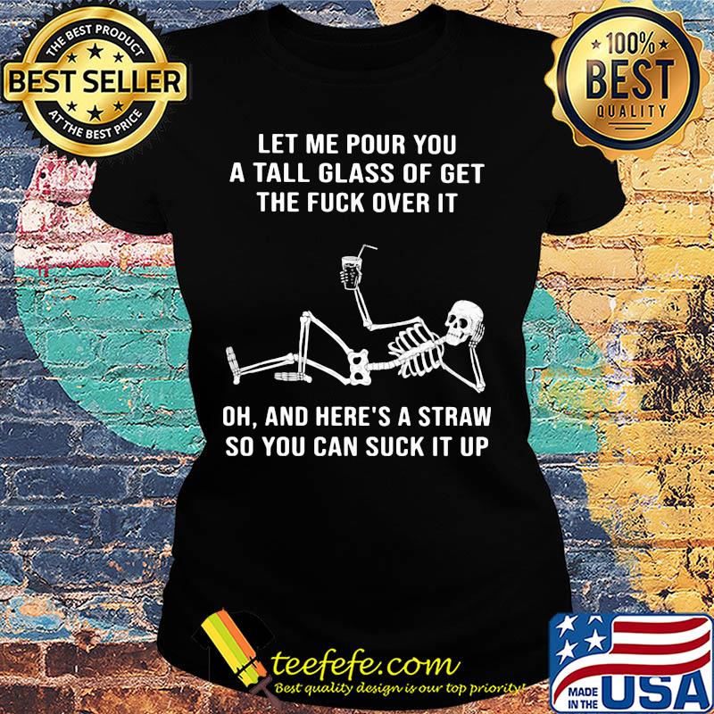 Official Skeleton Let me pour you a tall glass of get the fuck over it Oh and here's a straw so you can suck it up s Ladies tee Official Skeleton Let me pour you a tall glass of get the fuck over it Oh and here's a straw so you can suck it up s Ladies tee