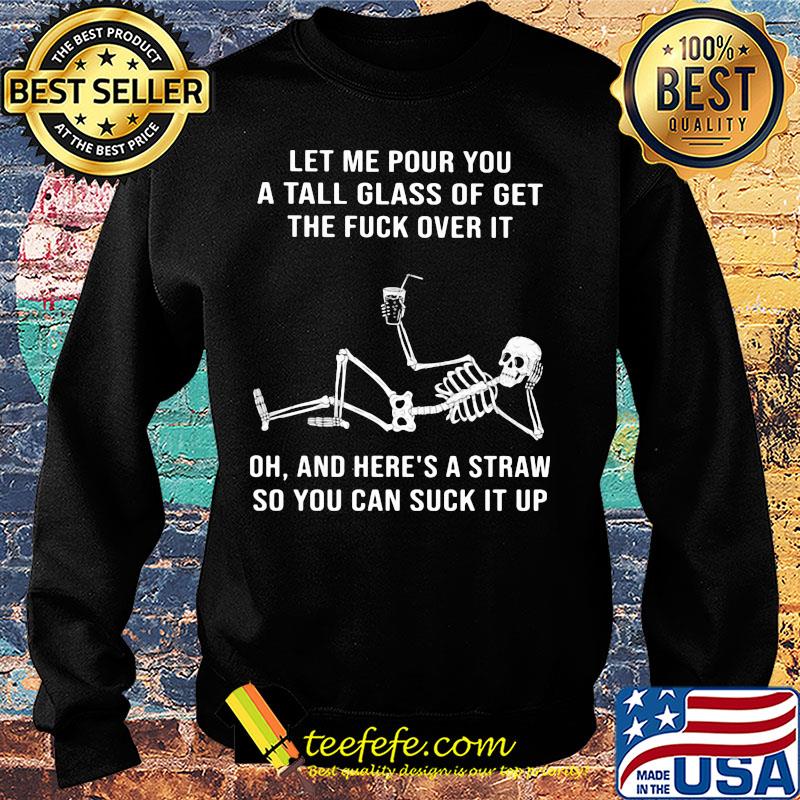 Official Skeleton Let me pour you a tall glass of get the fuck over it Oh and here's a straw so you can suck it up s Sweater Official Skeleton Let me pour you a tall glass of get the fuck over it Oh and here's a straw so you can suck it up s Sweater