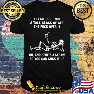 Official Skeleton Let me pour you a tall glass of get the fuck over it Oh and here's a straw so you can suck it up shirt