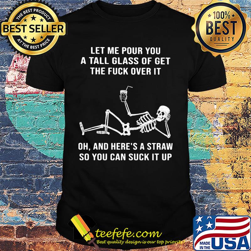 Official Skeleton Let me pour you a tall glass of get the fuck over it Oh and here's a straw so you can suck it up shirt Official Skeleton Let me pour you a tall glass of get the fuck over it Oh and here's a straw so you can suck it up shirt