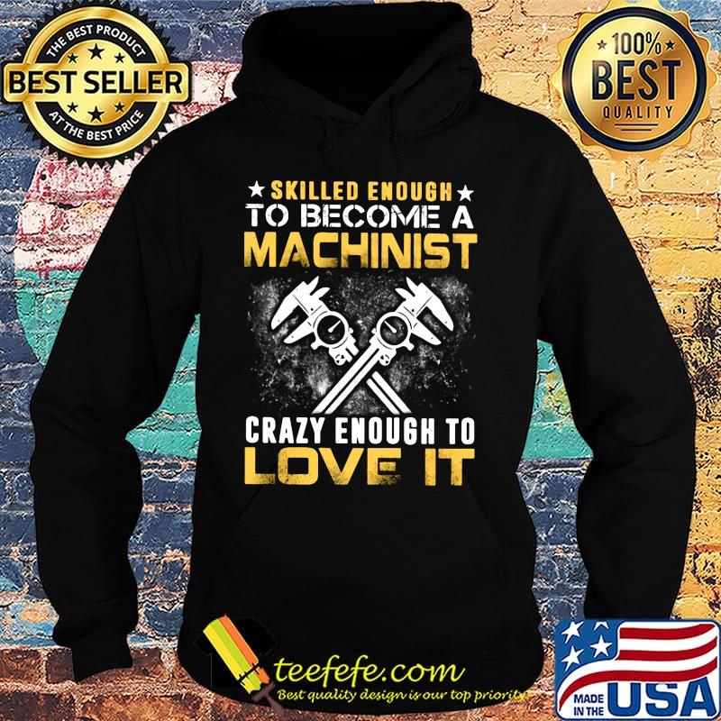 Official Slilled Enough To Become A Machinist Crazy Enougt To Love It Shirt Hoodie Official Slilled Enough To Become A Machinist Crazy Enougt To Love It Shirt Hoodie