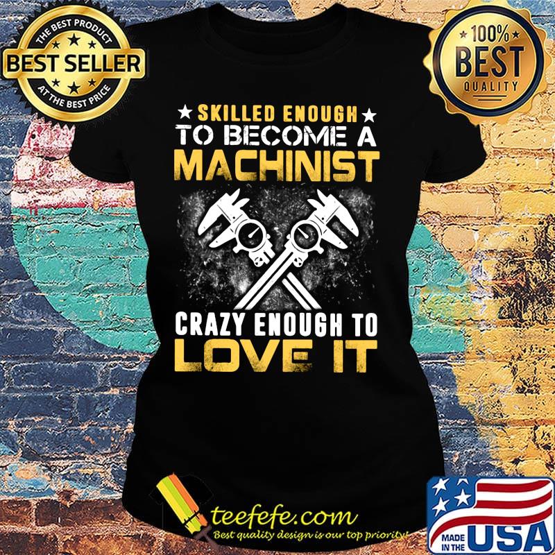 Official Slilled Enough To Become A Machinist Crazy Enougt To Love It Shirt Ladies tee Official Slilled Enough To Become A Machinist Crazy Enougt To Love It Shirt Ladies tee