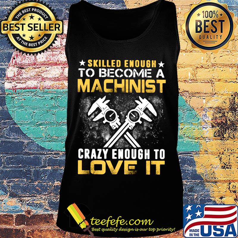 Official Slilled Enough To Become A Machinist Crazy Enougt To Love It Shirt Tank top Official Slilled Enough To Become A Machinist Crazy Enougt To Love It Shirt Tank top