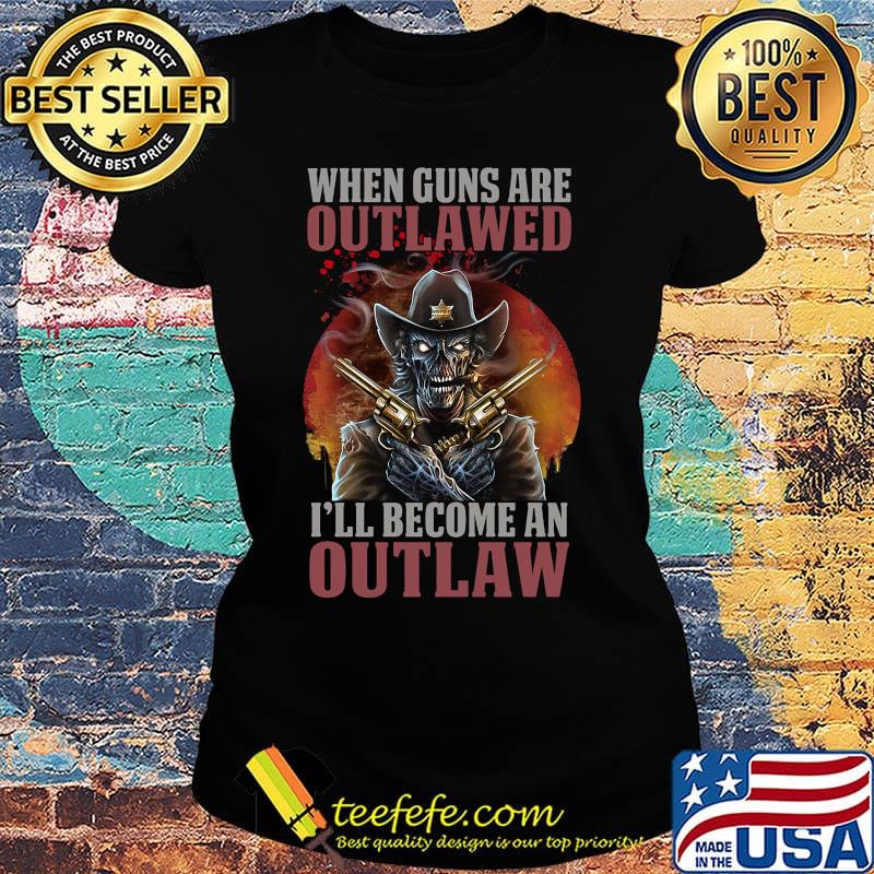 Official When Guns Are Outlawed I'll Become An Outlaw Shirt Ladies tee Official When Guns Are Outlawed I'll Become An Outlaw Shirt Ladies tee