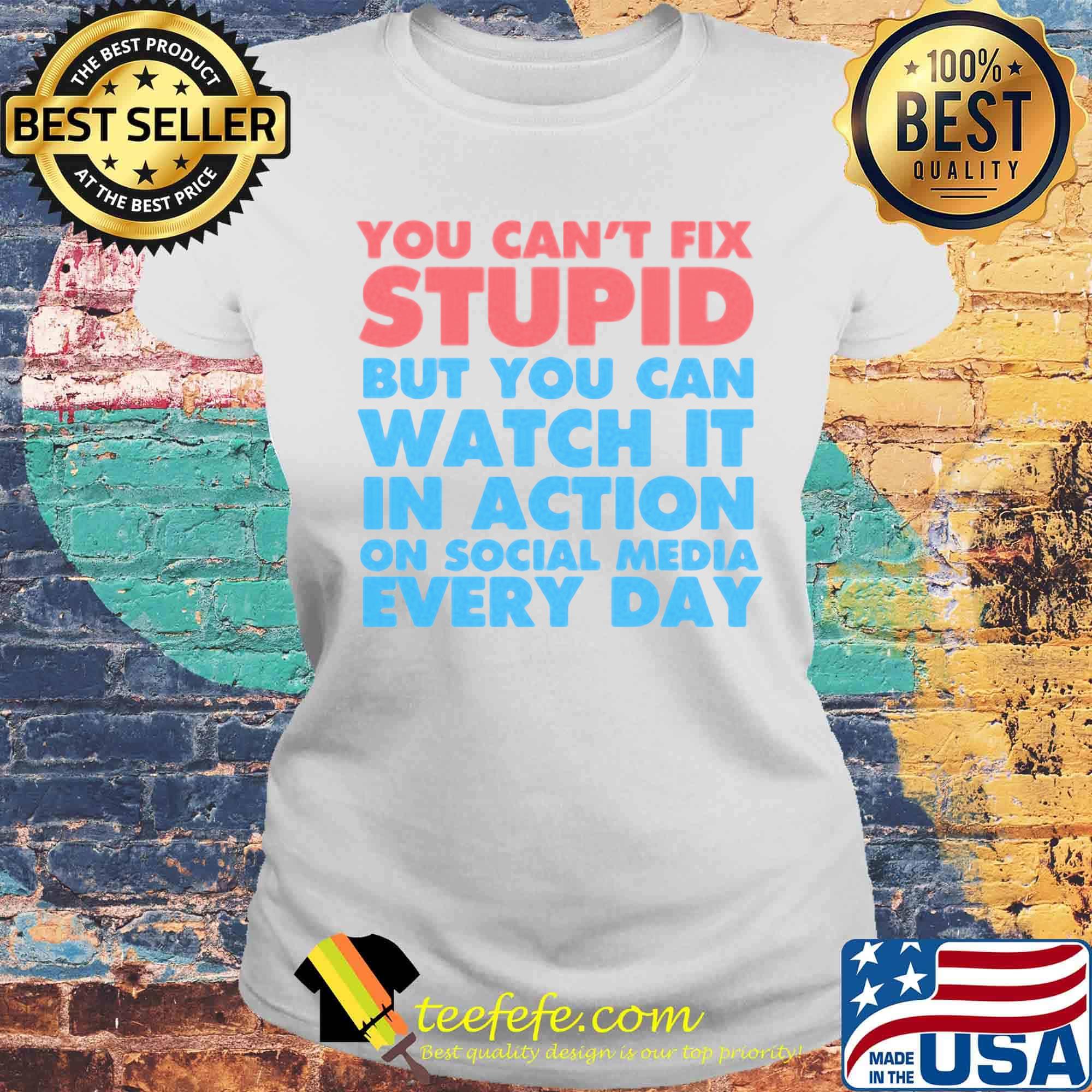 Official You Can’t Fix Stupid But You Can Watch It In Action On Social Media Every Day Shirt Laides tee Official You Can’t Fix Stupid But You Can Watch It In Action On Social Media Every Day Shirt Laides tee