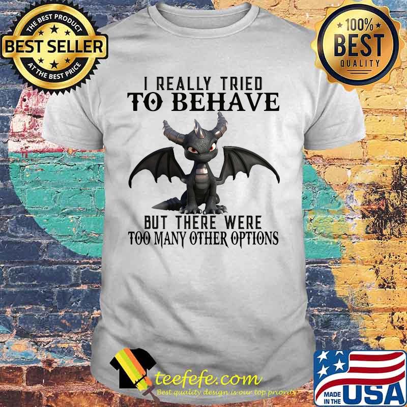 Offician Dragon I really tried to behave but there were too many other options shirt