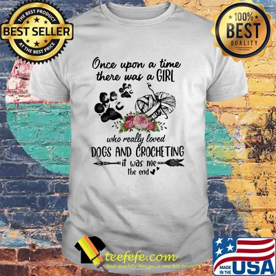 Once Upon A Time There Was A Girl Who Really Loved Dogs And Crocheting It Was Me The End Shirt
