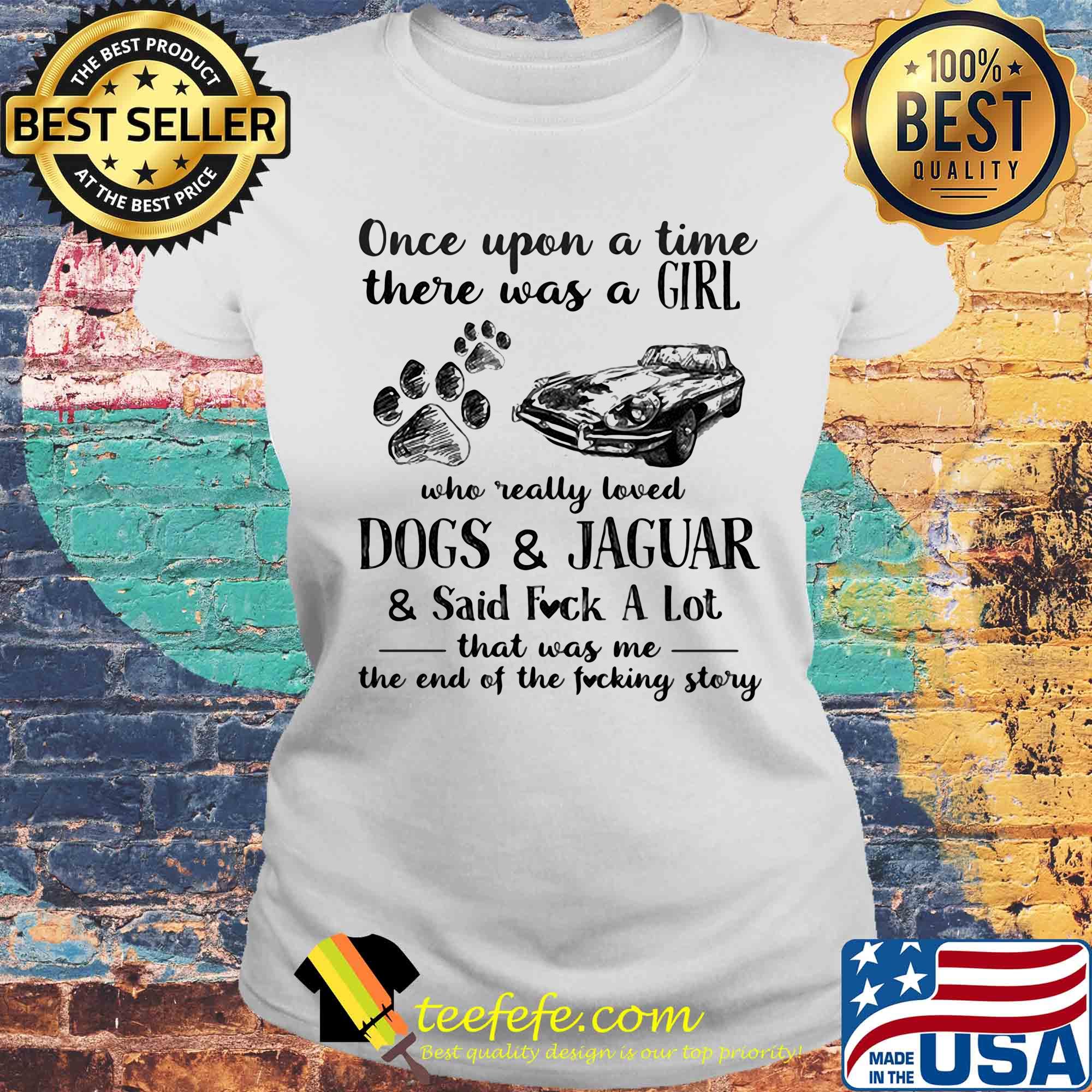 Once upon a time there was a girl who really loved dogs and jaguar and said fuck a lot that was me the end of the fucking story s Laides tee Once upon a time there was a girl who really loved dogs and jaguar and said fuck a lot that was me the end of the fucking story s Laides tee