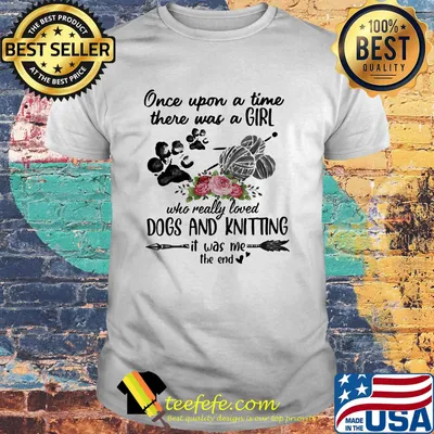 Once Upon A Time There Was A Girl Who Really Loved Dogs And Knitting It Was Me The End Shirt