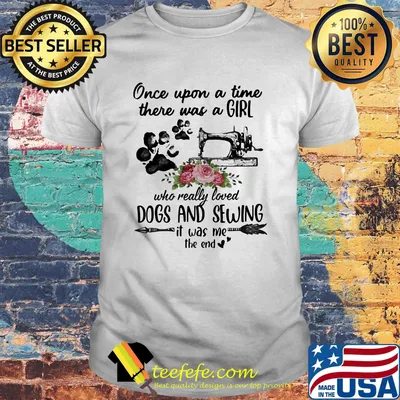 Once Upon A Time There Was A Girl Who Really Loved Dogs And Sewing It Was Me The End Machine Shirt