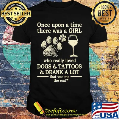Once upon a time there was a girl who really loved dogs and tattoos and drank a lot it was me the end shirt