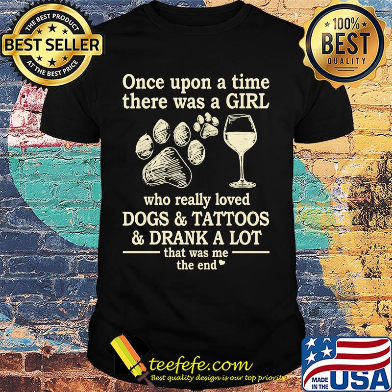 Once upon a time there was a girl who really loved dogs and tattoos and drank a lot it was me the end shirt