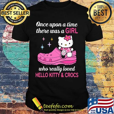 Once upon a time there was a girl who really loved hello kitty and crocs shirt