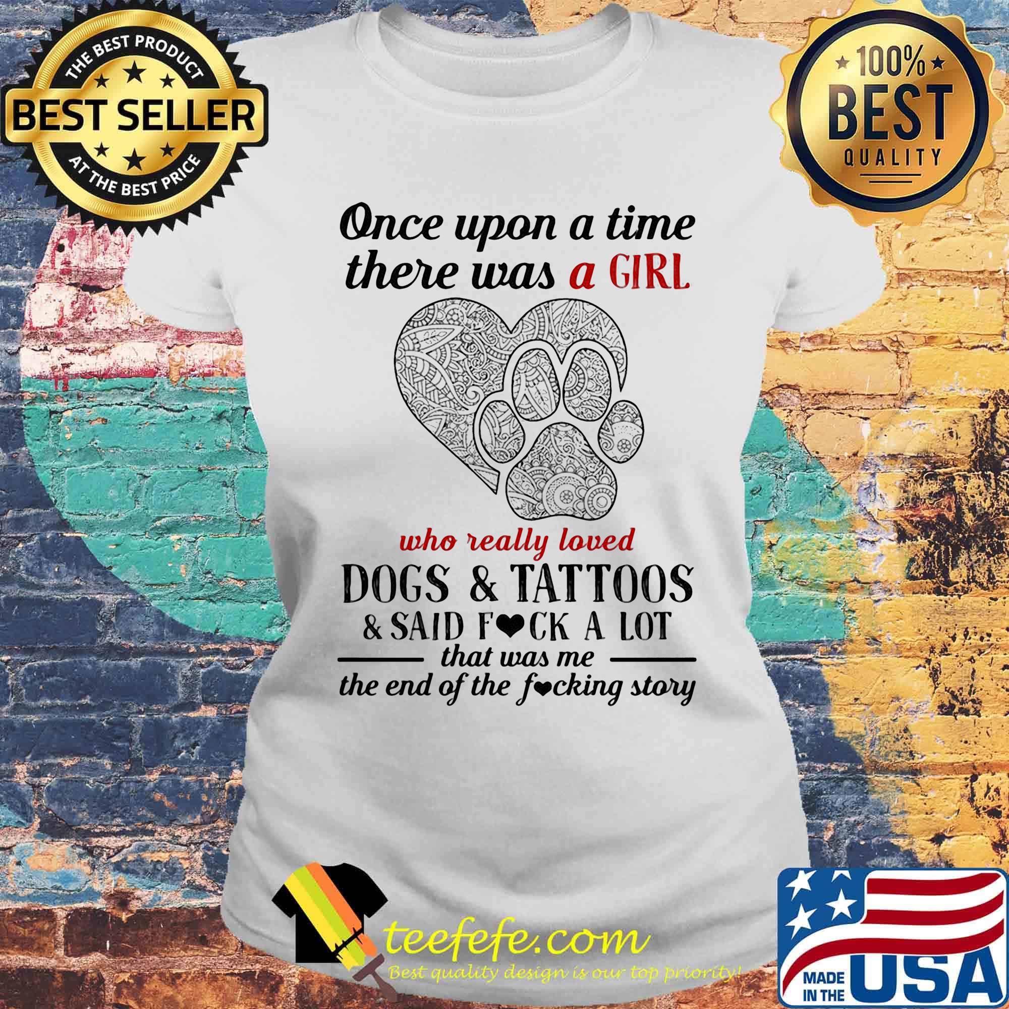 Once upon a time there was a girl who really loved paw dogs and tattoos it was me the end hearts s Laides tee Once upon a time there was a girl who really loved paw dogs and tattoos it was me the end hearts s Laides tee