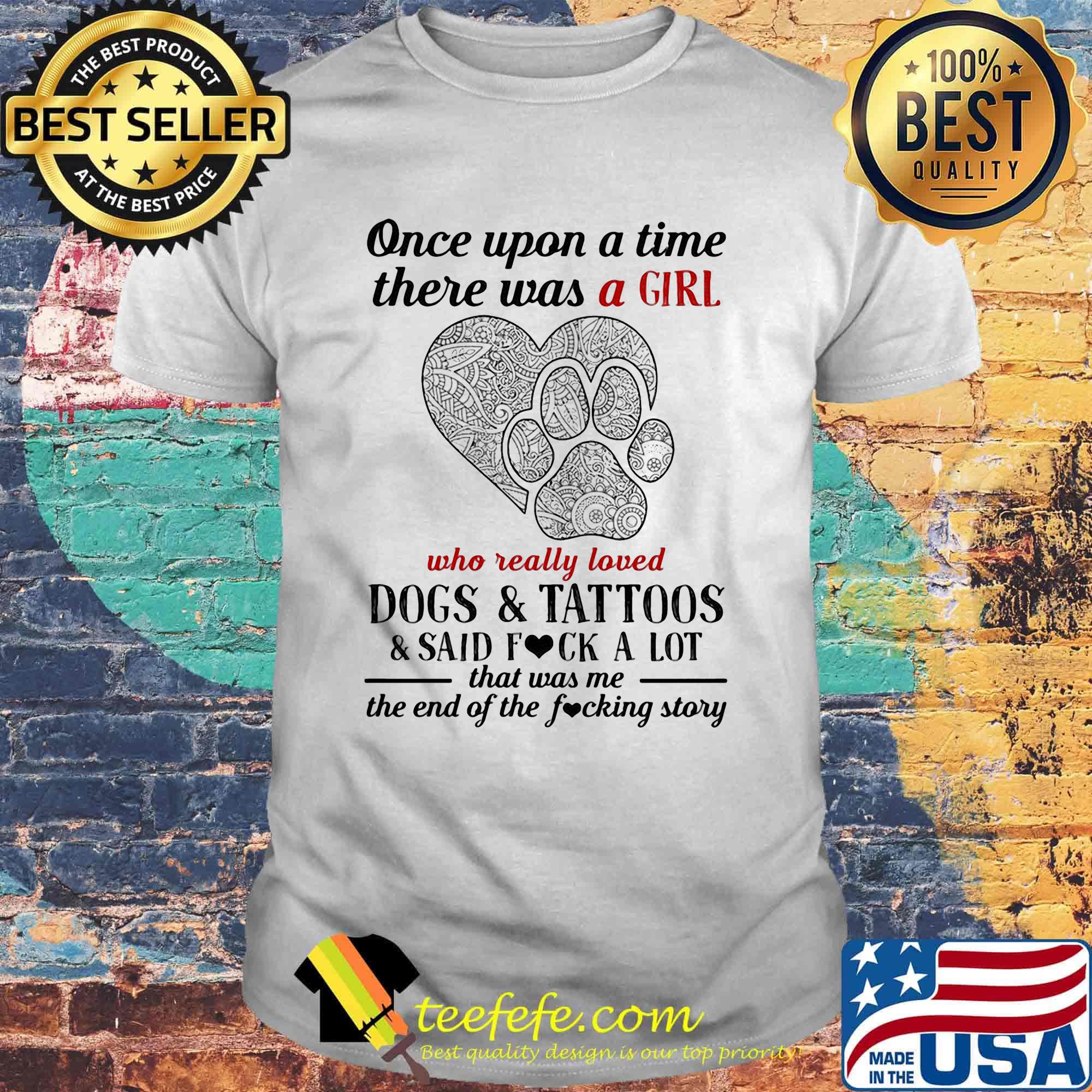 Once upon a time there was a girl who really loved paw dogs and tattoos it was me the end hearts shirt Once upon a time there was a girl who really loved paw dogs and tattoos it was me the end hearts shirt