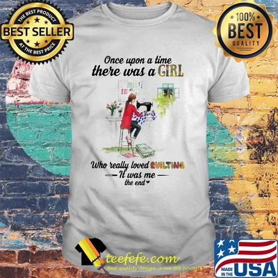 Once Upon A Time There Was A Girl Who Really Loved Quilting It Was Me The End Shirt