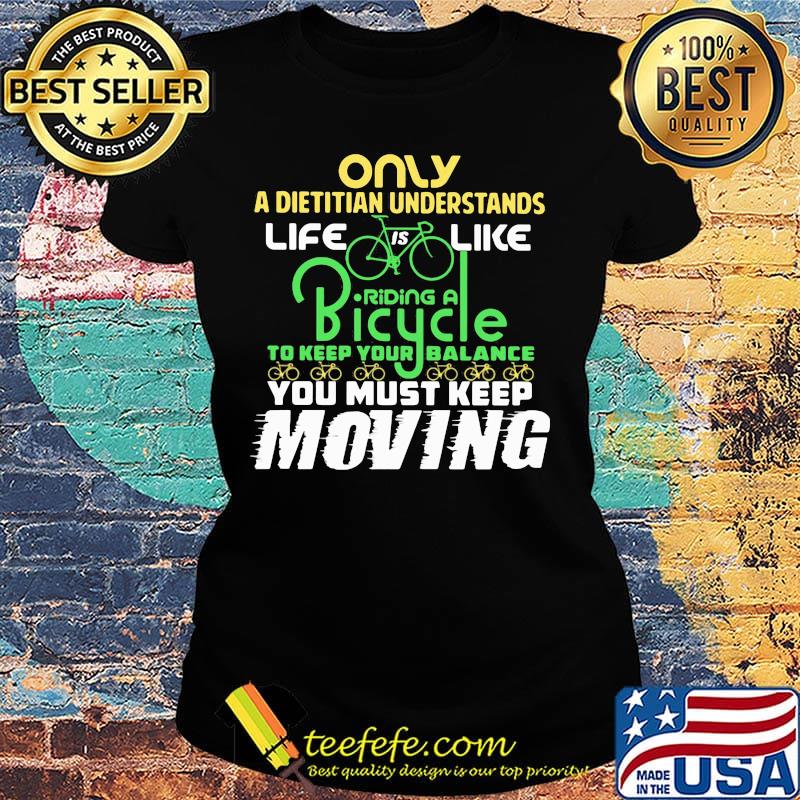 Only A Dietitian Understands Life Is Like Riding A Bicycle To Keep Your Balance You Must Keep Moving Shirt Ladies tee Only A Dietitian Understands Life Is Like Riding A Bicycle To Keep Your Balance You Must Keep Moving Shirt Ladies tee