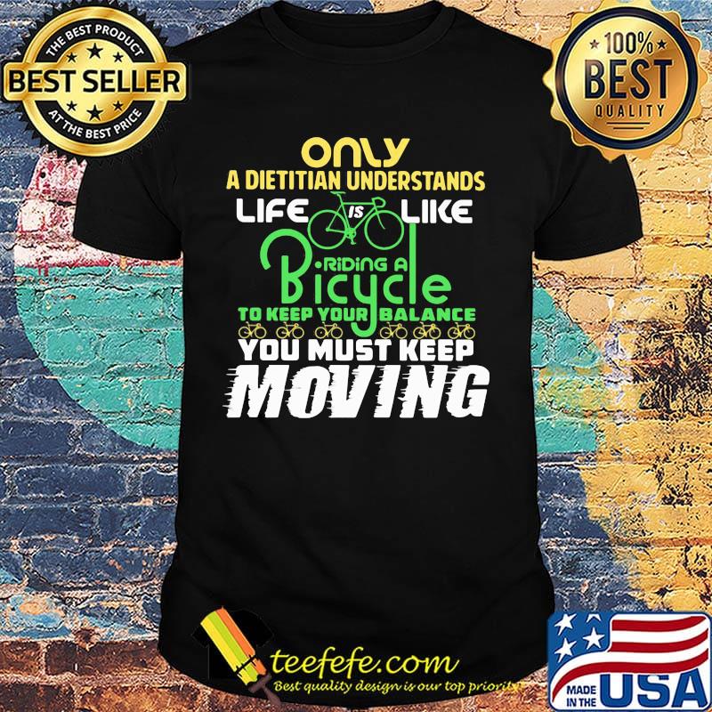 Only A Dietitian Understands Life Is Like Riding A Bicycle To Keep Your Balance You Must Keep Moving Shirt Only A Dietitian Understands Life Is Like Riding A Bicycle To Keep Your Balance You Must Keep Moving Shirt