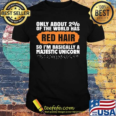 Only about 2% of the world has red hair so i'm basically a majestic unicorn shirt