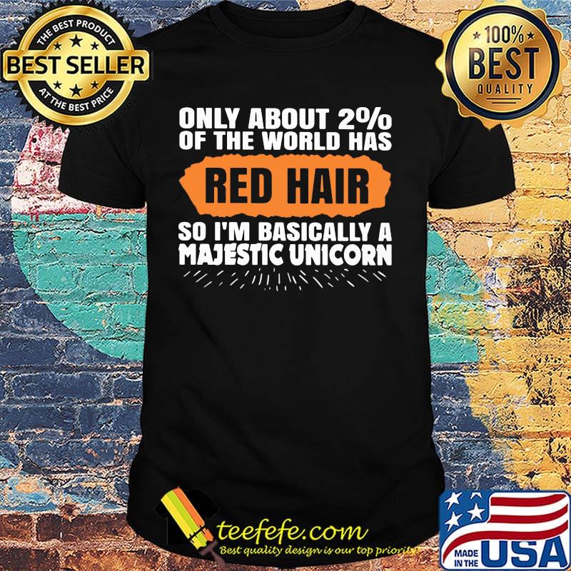 Only about 2% of the world has red hair so i'm basically a majestic unicorn shirt