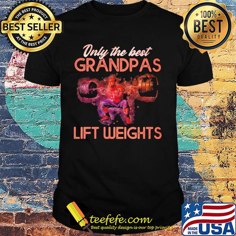 Only The best grandpas lift weights shirt Only The best grandpas lift weights shirt
